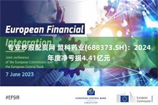 专业炒股配资网 盟科药业(688373.SH)：2024年度净亏损4.41亿元