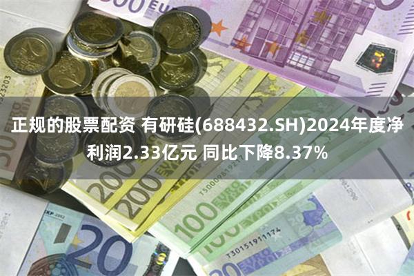 正规的股票配资 有研硅(688432.SH)2024年度净利润2.33亿元 同比下降8.37%