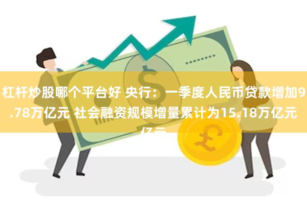 杠杆炒股哪个平台好 央行：一季度人民币贷款增加9.78万亿元 社会融资规模增量累计为15.18万亿元