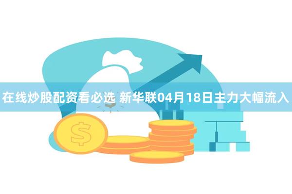在线炒股配资看必选 新华联04月18日主力大幅流入