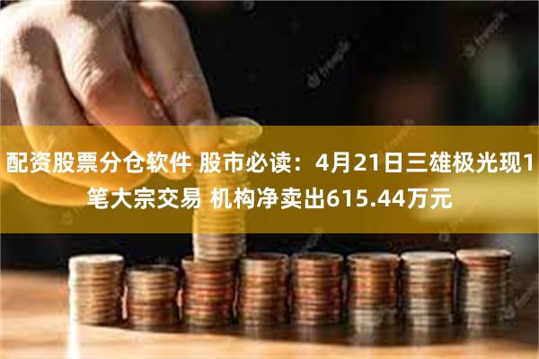 配资股票分仓软件 股市必读：4月21日三雄极光现1笔大宗交易 机构净卖出615.44万元