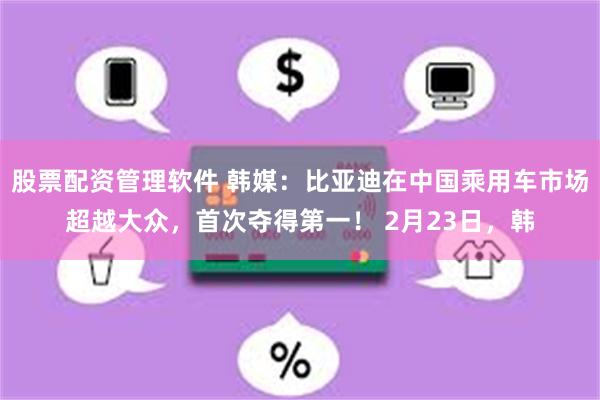 股票配资管理软件 韩媒：比亚迪在中国乘用车市场超越大众，首次夺得第一！ 2月23日，韩