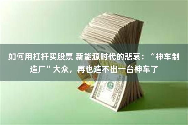 如何用杠杆买股票 新能源时代的悲哀：“神车制造厂”大众，再也造不出一台神车了