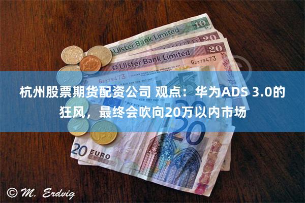 杭州股票期货配资公司 观点：华为ADS 3.0的狂风，最终会吹向20万以内市场