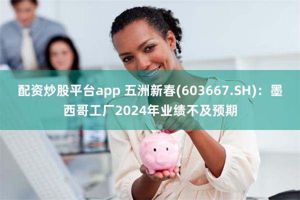 配资炒股平台app 五洲新春(603667.SH)：墨西哥工厂2024年业绩不及预期