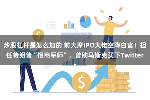 炒股杠杆是怎么加的 前大摩IPO大佬空降白宫！担任特朗普“招商军师”，曾助马斯克买下Twitter