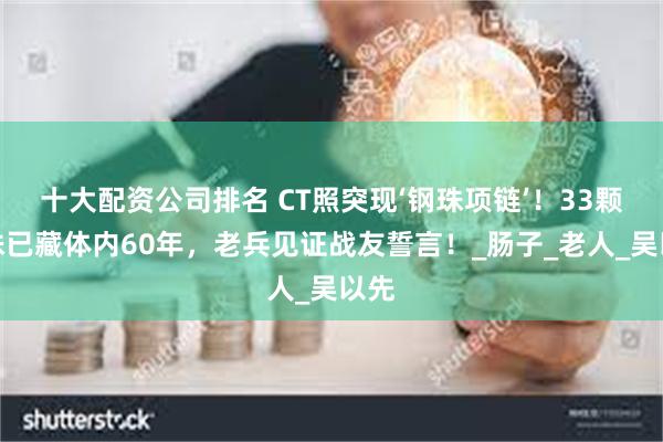 十大配资公司排名 CT照突现‘钢珠项链’！33颗弹珠已藏体内60年，老兵见证战友誓言！_肠子_老人_吴以先