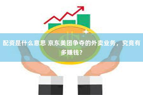 配资是什么意思 京东美团争夺的外卖业务，究竟有多赚钱？