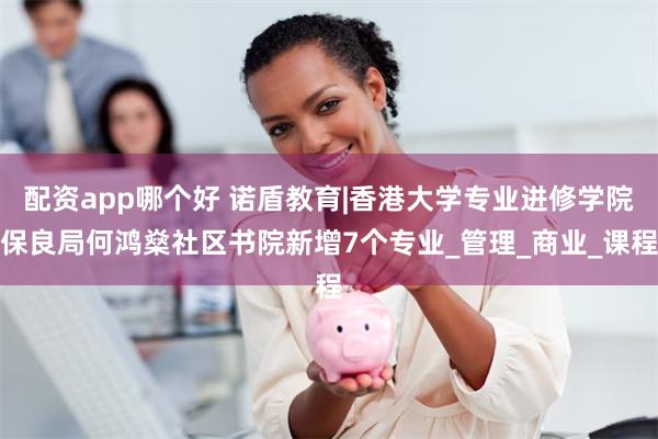 配资app哪个好 诺盾教育|香港大学专业进修学院保良局何鸿燊社区书院新增7个专业_管理_商业_课程