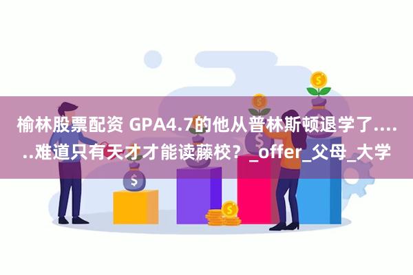 榆林股票配资 GPA4.7的他从普林斯顿退学了......难道只有天才才能读藤校？_offer_父母_大学