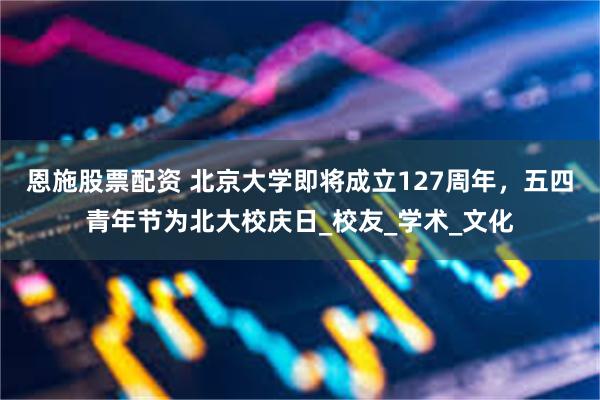 恩施股票配资 北京大学即将成立127周年，五四青年节为北大校庆日_校友_学术_文化