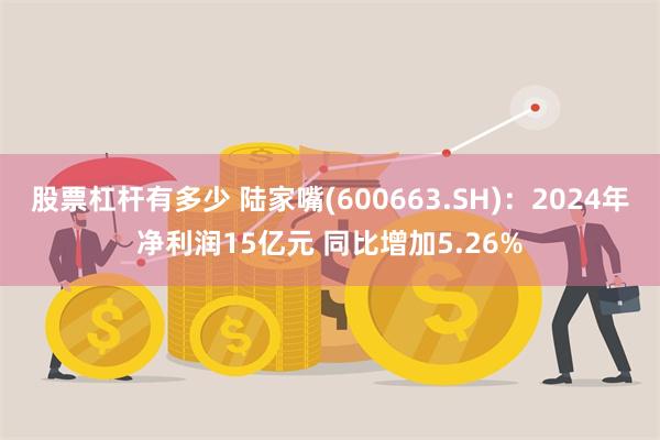 股票杠杆有多少 陆家嘴(600663.SH)：2024年净利润15亿元 同比增加5.26%