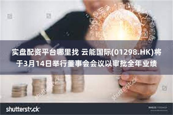 实盘配资平台哪里找 云能国际(01298.HK)将于3月14日举行董事会会议以审批全年业绩