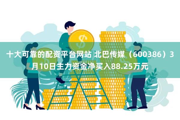 十大可靠的配资平台网站 北巴传媒（600386）3月10日主力资金净买入88.25万元