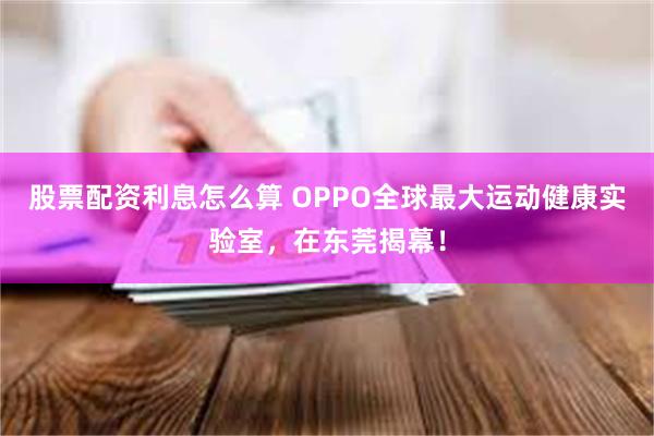 股票配资利息怎么算 OPPO全球最大运动健康实验室，在东莞揭幕！