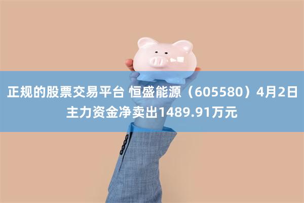 正规的股票交易平台 恒盛能源（605580）4月2日主力资金净卖出1489.91万元