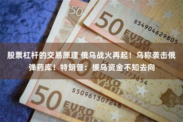 股票杠杆的交易原理 俄乌战火再起！乌称袭击俄弹药库！特朗普：援乌资金不知去向