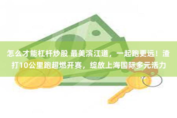 怎么才能杠杆炒股 最美滨江道，一起跑更远！渣打10公里跑超燃开赛，绽放上海国际多元活力