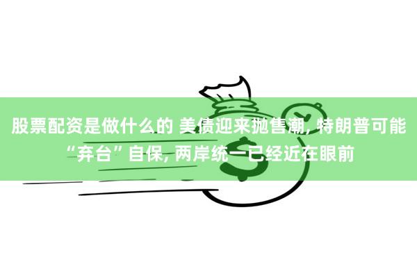 股票配资是做什么的 美债迎来抛售潮, 特朗普可能“弃台”自保, 两岸统一已经近在眼前