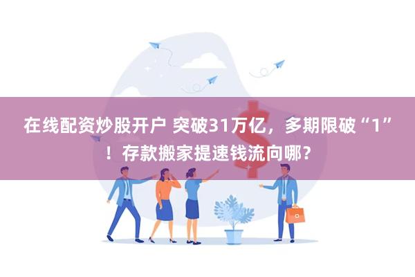 在线配资炒股开户 突破31万亿，多期限破“1”！存款搬家提速钱流向哪？