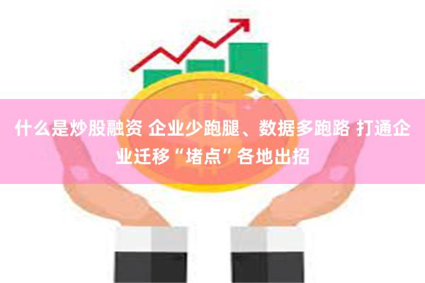 什么是炒股融资 企业少跑腿、数据多跑路 打通企业迁移“堵点”各地出招