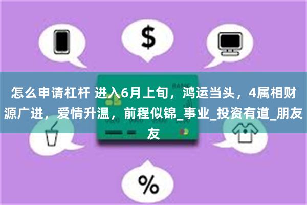 怎么申请杠杆 进入6月上旬，鸿运当头，4属相财源广进，爱情升温，前程似锦_事业_投资有道_朋友