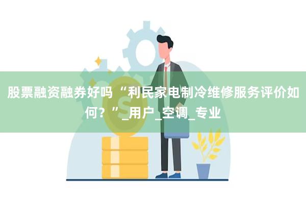股票融资融券好吗 “利民家电制冷维修服务评价如何？”_用户_空调_专业