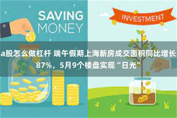 a股怎么做杠杆 端午假期上海新房成交面积同比增长87%，5月9个楼盘实现“日光”