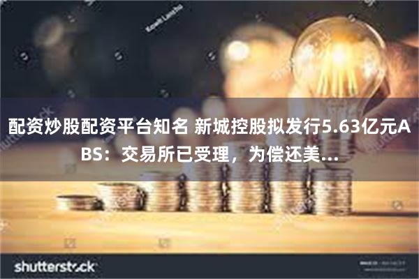 配资炒股配资平台知名 新城控股拟发行5.63亿元ABS：交易所已受理，为偿还美...