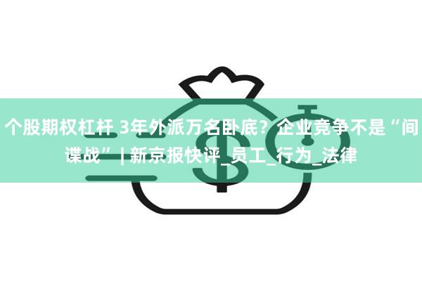 个股期权杠杆 3年外派万名卧底？企业竞争不是“间谍战” | 新京报快评_员工_行为_法律