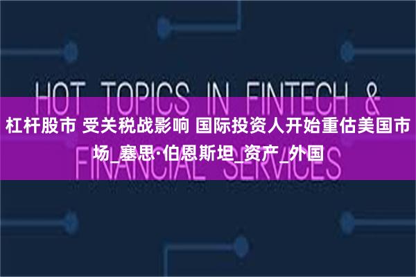 杠杆股市 受关税战影响 国际投资人开始重估美国市场_塞思·伯恩斯坦_资产_外国