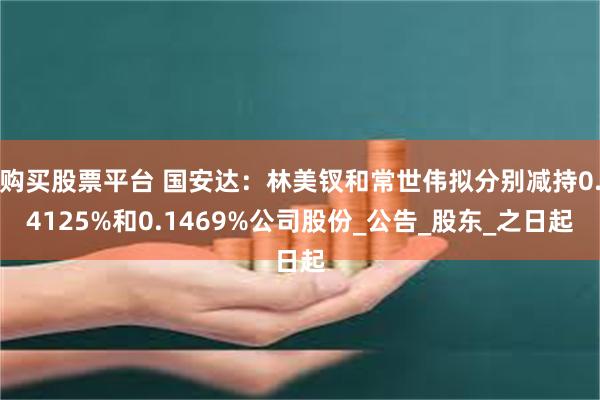 购买股票平台 国安达：林美钗和常世伟拟分别减持0.4125%和0.1469%公司股份_公告_股东_之日起