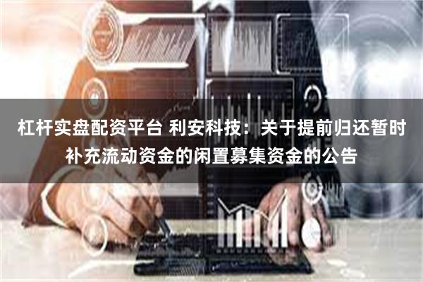 杠杆实盘配资平台 利安科技：关于提前归还暂时补充流动资金的闲置募集资金的公告
