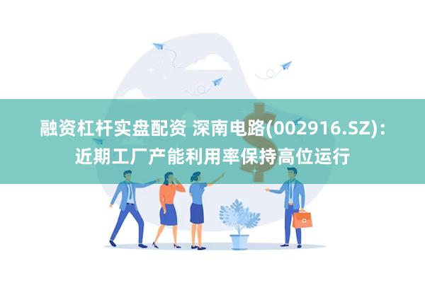 融资杠杆实盘配资 深南电路(002916.SZ)：近期工厂产能利用率保持高位运行
