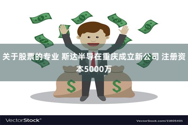 关于股票的专业 斯达半导在重庆成立新公司 注册资本5000万