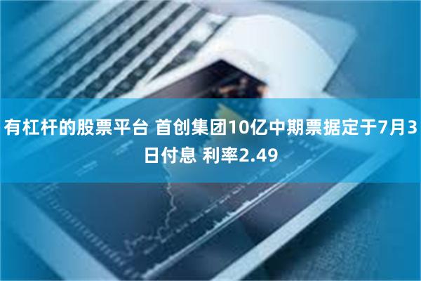 有杠杆的股票平台 首创集团10亿中期票据定于7月3日付息 利率2.49