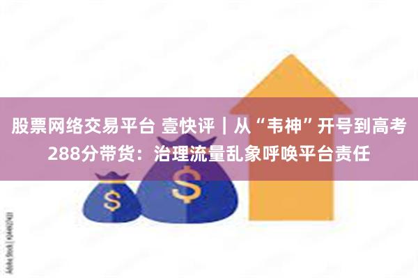 股票网络交易平台 壹快评｜从“韦神”开号到高考288分带货：治理流量乱象呼唤平台责任