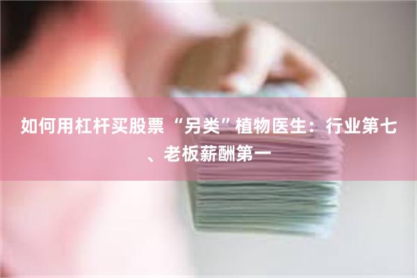 如何用杠杆买股票 “另类”植物医生：行业第七、老板薪酬第一