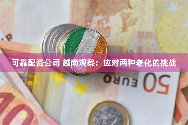 可靠配资公司 越南观察：应对两种老化的挑战