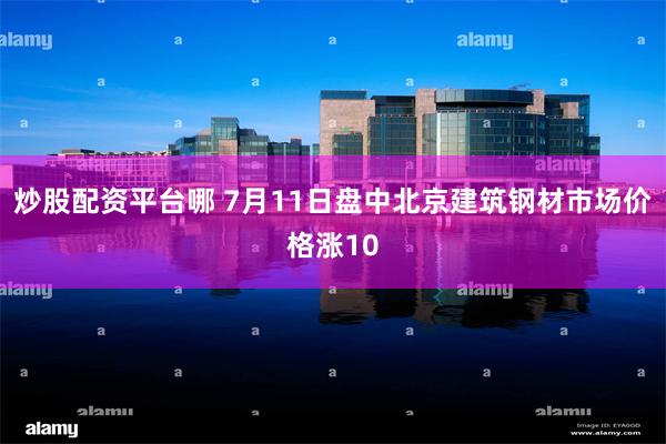 炒股配资平台哪 7月11日盘中北京建筑钢材市场价格涨10