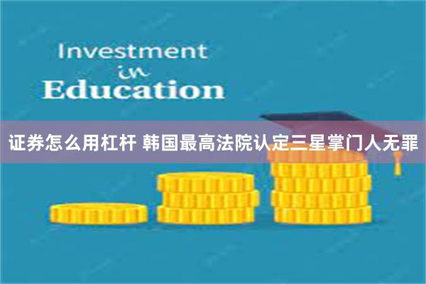 证券怎么用杠杆 韩国最高法院认定三星掌门人无罪