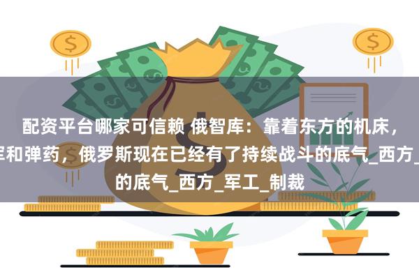 配资平台哪家可信赖 俄智库：靠着东方的机床，半岛的援军和弹药，俄罗斯现在已经有了持续战斗的底气_西方_军工_制裁