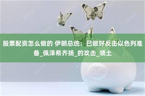 股票配资怎么做的 伊朗总统：已做好反击以色列准备_佩泽希齐扬_的攻击_领土