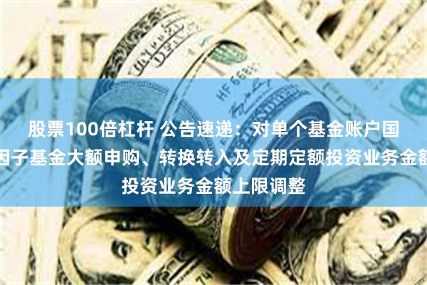 股票100倍杠杆 公告速递：对单个基金账户国金量化多因子基金大额申购、转换转入及定期定额投资业务金额上限调整
