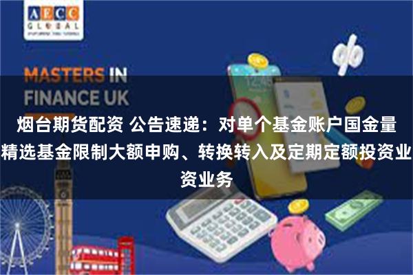 烟台期货配资 公告速递：对单个基金账户国金量化精选基金限制大额申购、转换转入及定期定额投资业务