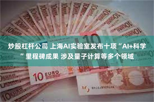 炒股杠杆公司 上海AI实验室发布十项“AI+科学”里程碑成果 涉及量子计算等多个领域
