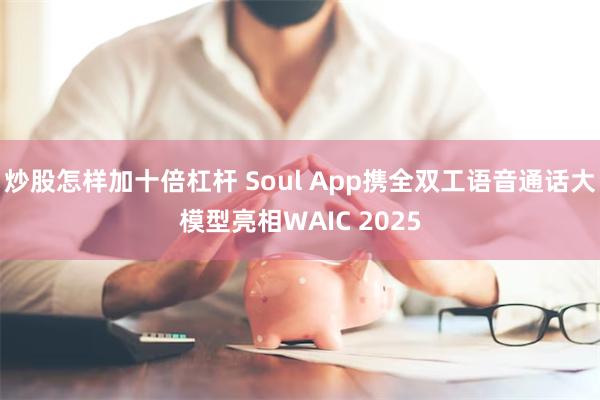 炒股怎样加十倍杠杆 Soul App携全双工语音通话大模型亮相WAIC 2025