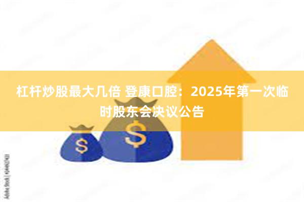 杠杆炒股最大几倍 登康口腔：2025年第一次临时股东会决议公告
