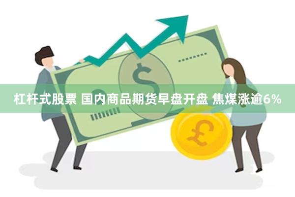 杠杆式股票 国内商品期货早盘开盘 焦煤涨逾6%