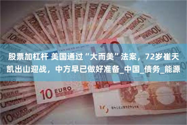 股票加杠杆 美国通过“大而美”法案，72岁崔天凯出山迎战，中方早已做好准备_中国_债务_能源